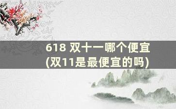 618 双十一哪个便宜(双11是最便宜的吗)